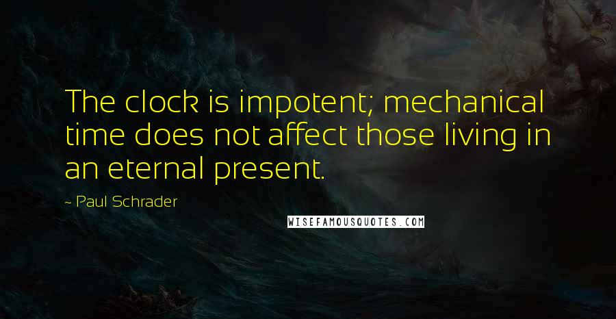 Paul Schrader Quotes: The clock is impotent; mechanical time does not affect those living in an eternal present.