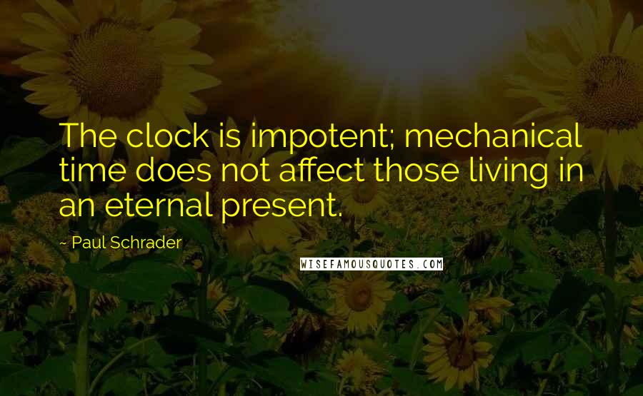 Paul Schrader Quotes: The clock is impotent; mechanical time does not affect those living in an eternal present.