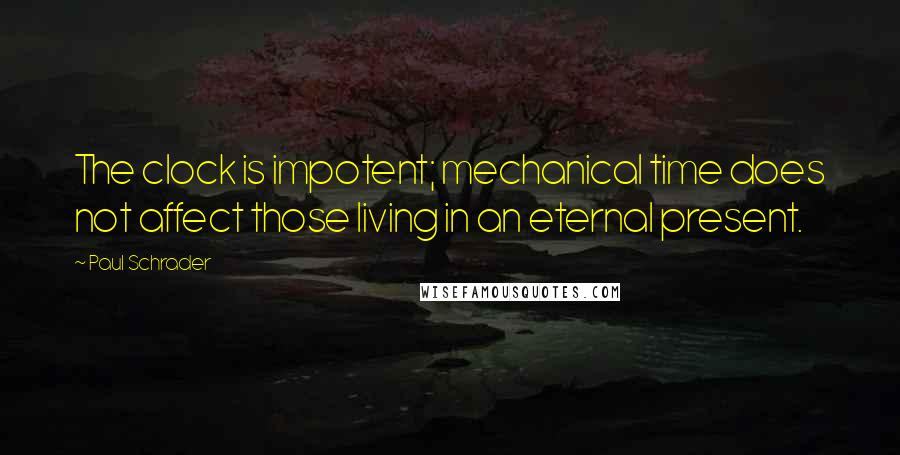 Paul Schrader Quotes: The clock is impotent; mechanical time does not affect those living in an eternal present.