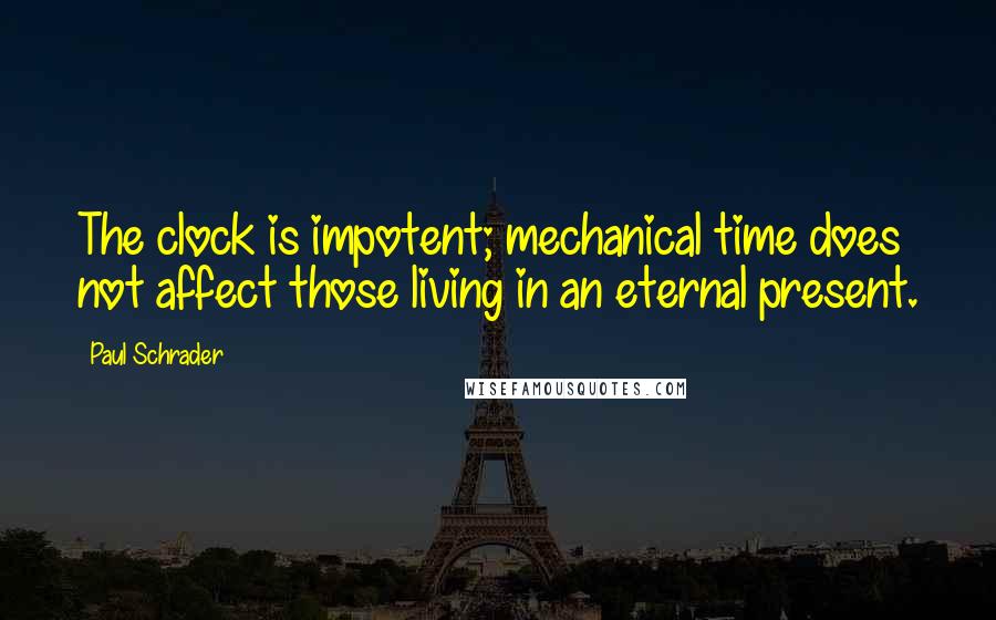 Paul Schrader Quotes: The clock is impotent; mechanical time does not affect those living in an eternal present.