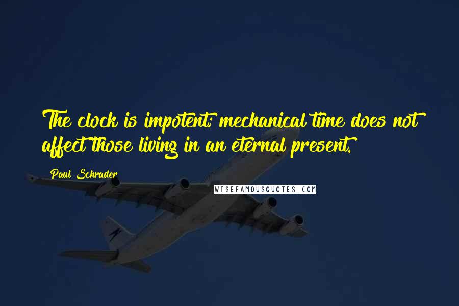 Paul Schrader Quotes: The clock is impotent; mechanical time does not affect those living in an eternal present.