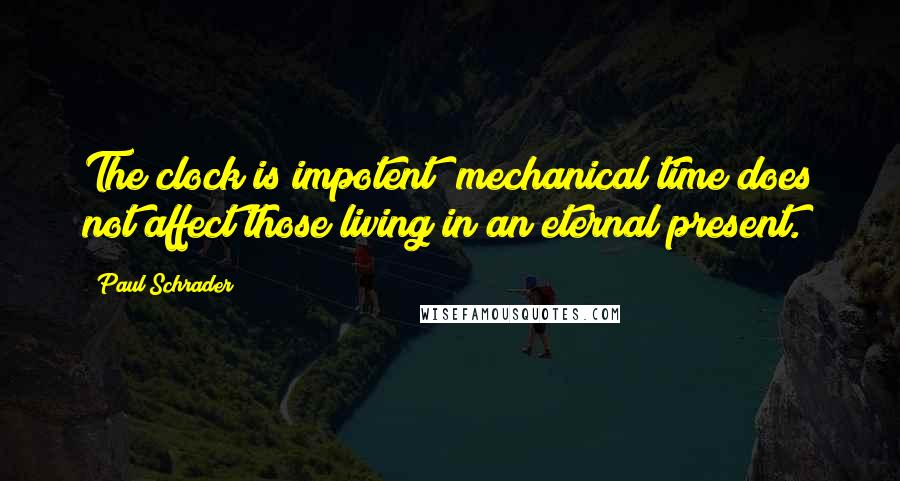 Paul Schrader Quotes: The clock is impotent; mechanical time does not affect those living in an eternal present.