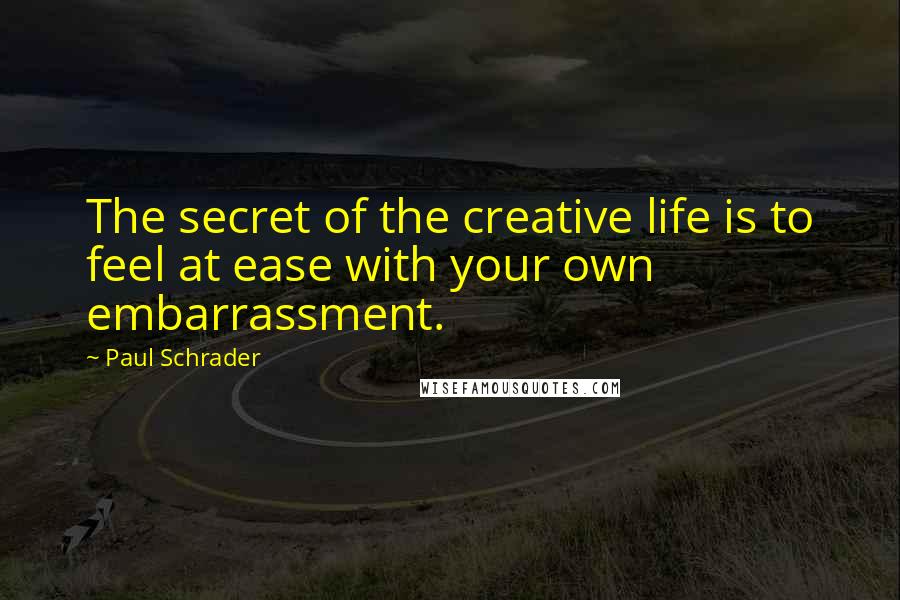 Paul Schrader Quotes: The secret of the creative life is to feel at ease with your own embarrassment.