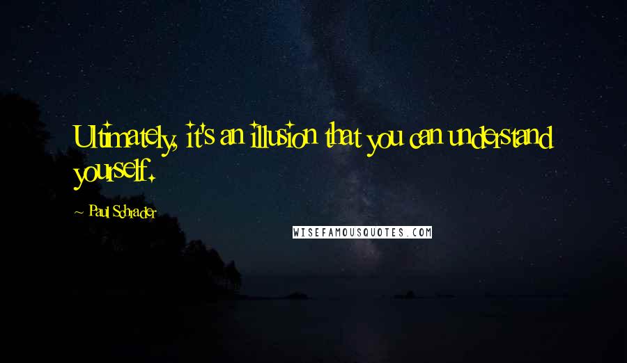 Paul Schrader Quotes: Ultimately, it's an illusion that you can understand yourself.