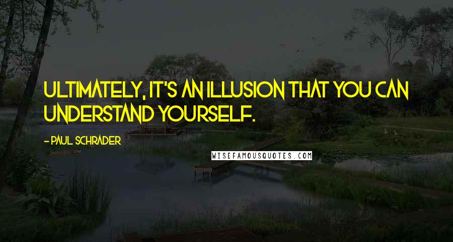 Paul Schrader Quotes: Ultimately, it's an illusion that you can understand yourself.