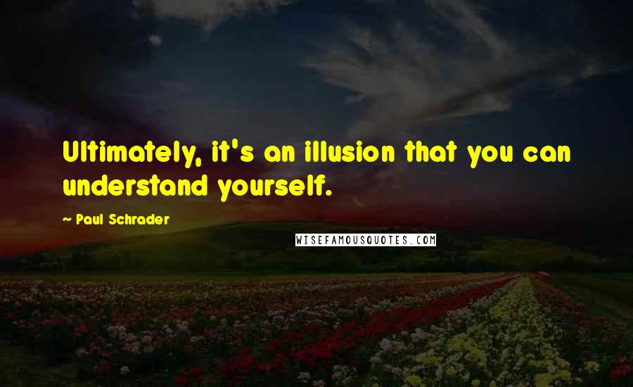 Paul Schrader Quotes: Ultimately, it's an illusion that you can understand yourself.