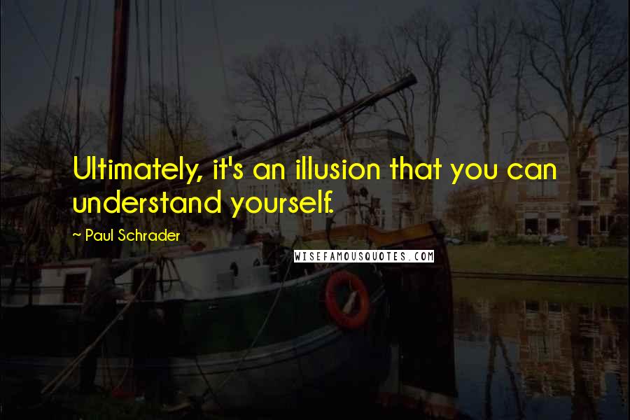 Paul Schrader Quotes: Ultimately, it's an illusion that you can understand yourself.