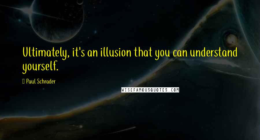 Paul Schrader Quotes: Ultimately, it's an illusion that you can understand yourself.