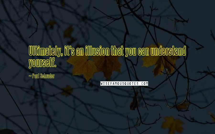 Paul Schrader Quotes: Ultimately, it's an illusion that you can understand yourself.