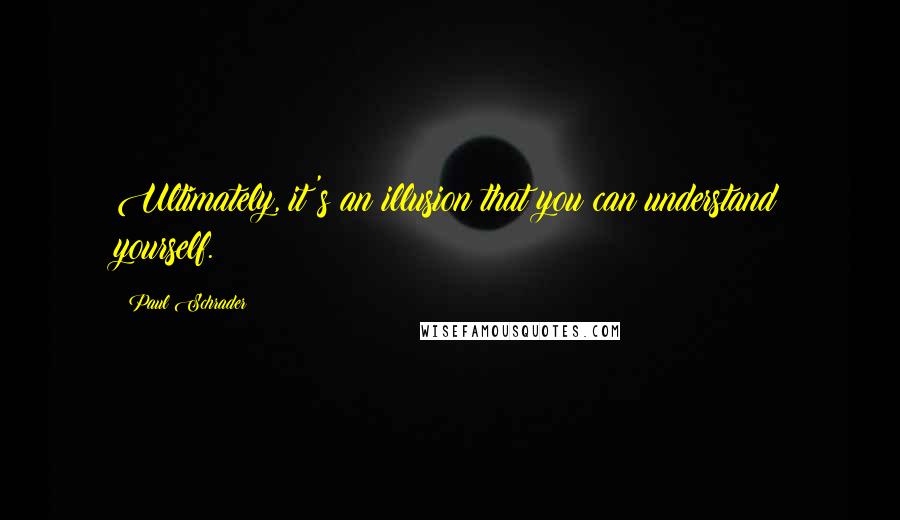 Paul Schrader Quotes: Ultimately, it's an illusion that you can understand yourself.