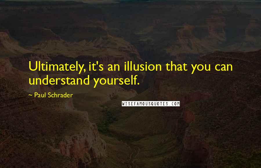 Paul Schrader Quotes: Ultimately, it's an illusion that you can understand yourself.