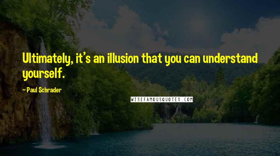 Paul Schrader Quotes: Ultimately, it's an illusion that you can understand yourself.