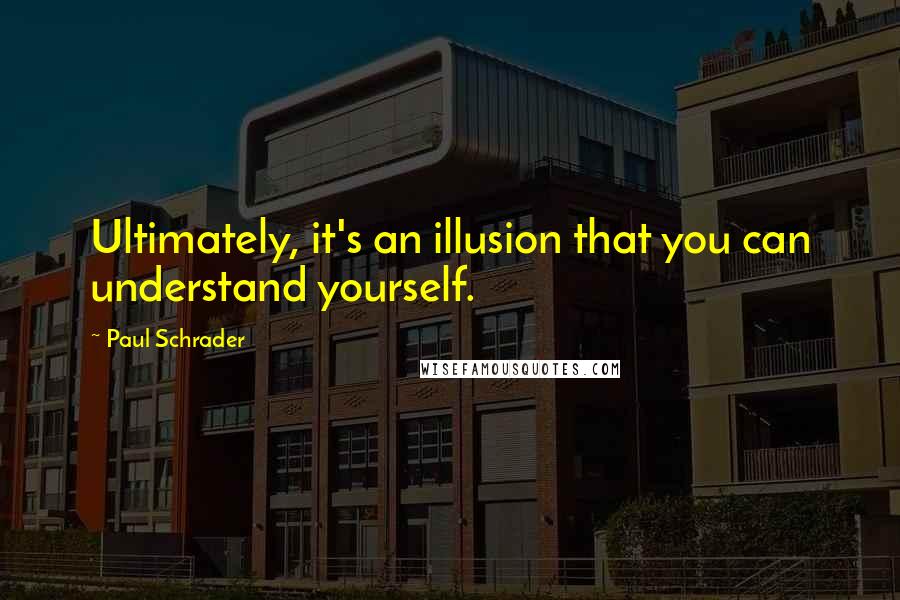 Paul Schrader Quotes: Ultimately, it's an illusion that you can understand yourself.