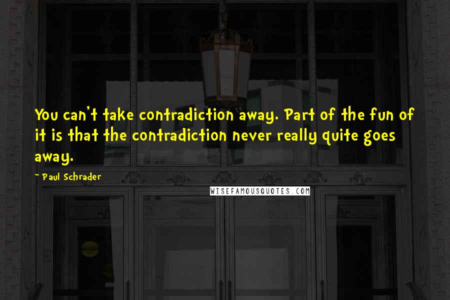 Paul Schrader Quotes: You can't take contradiction away. Part of the fun of it is that the contradiction never really quite goes away.