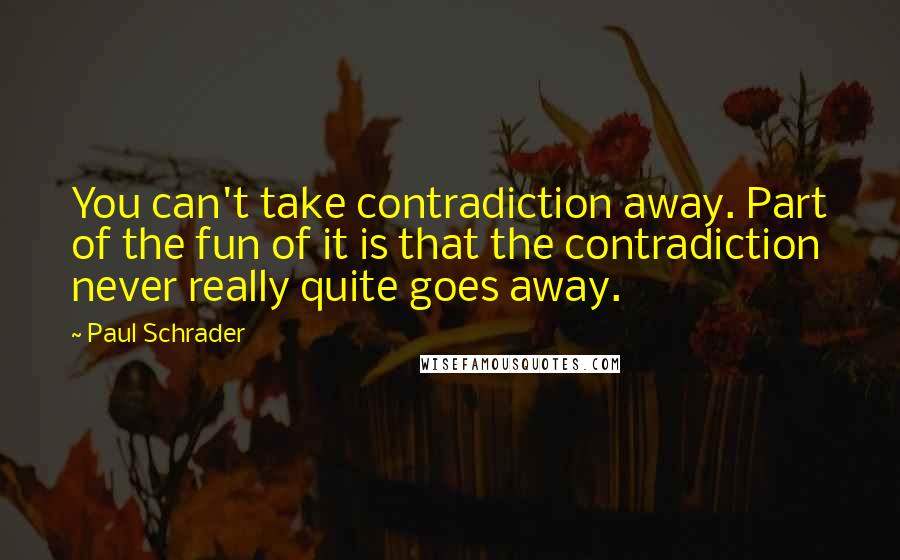 Paul Schrader Quotes: You can't take contradiction away. Part of the fun of it is that the contradiction never really quite goes away.