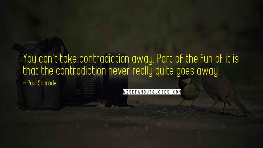 Paul Schrader Quotes: You can't take contradiction away. Part of the fun of it is that the contradiction never really quite goes away.