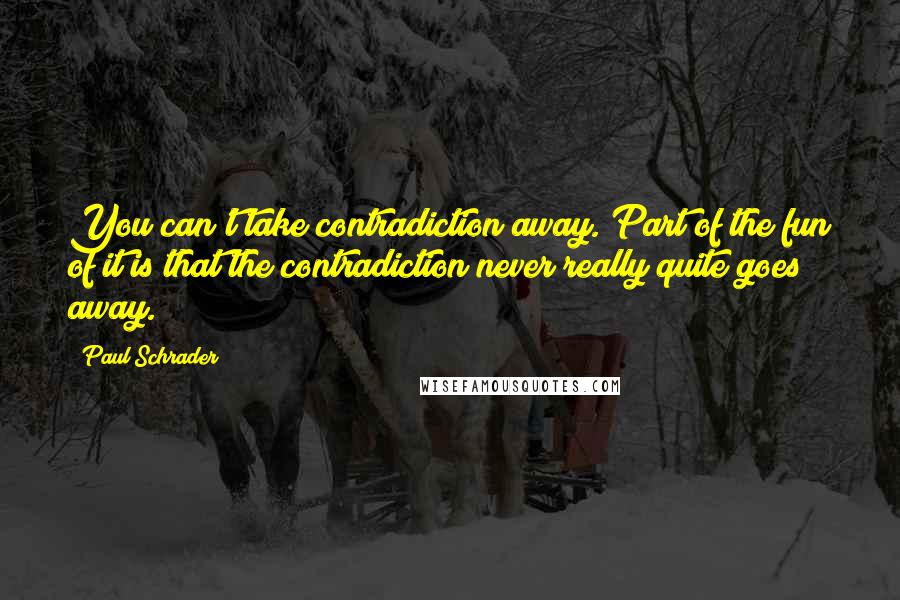 Paul Schrader Quotes: You can't take contradiction away. Part of the fun of it is that the contradiction never really quite goes away.