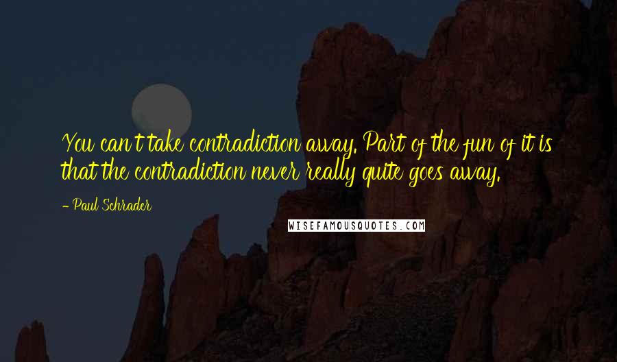 Paul Schrader Quotes: You can't take contradiction away. Part of the fun of it is that the contradiction never really quite goes away.