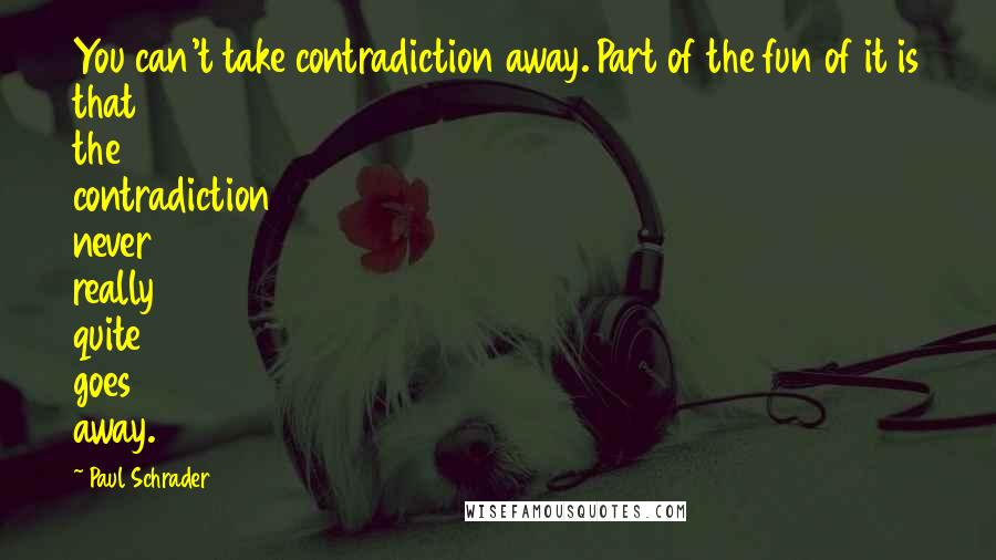 Paul Schrader Quotes: You can't take contradiction away. Part of the fun of it is that the contradiction never really quite goes away.