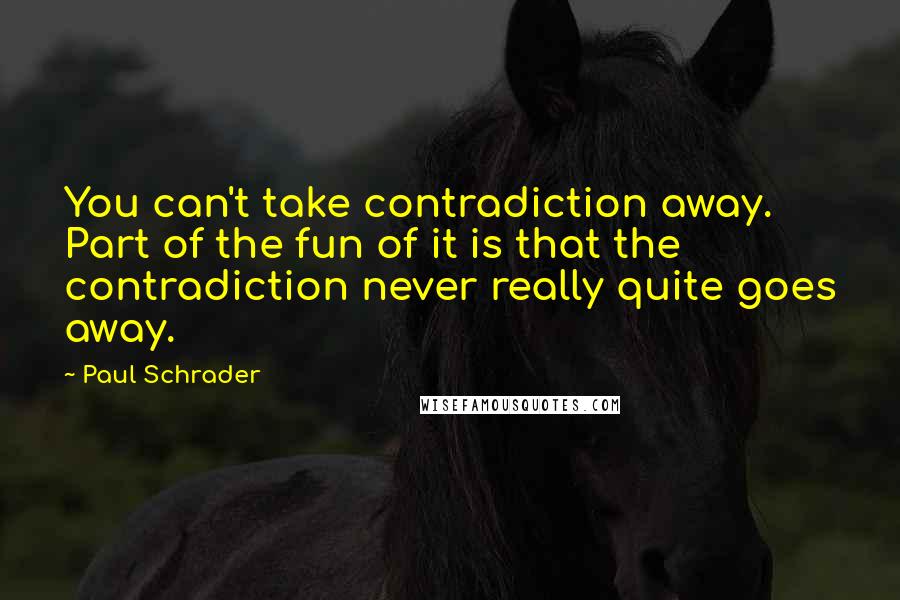 Paul Schrader Quotes: You can't take contradiction away. Part of the fun of it is that the contradiction never really quite goes away.