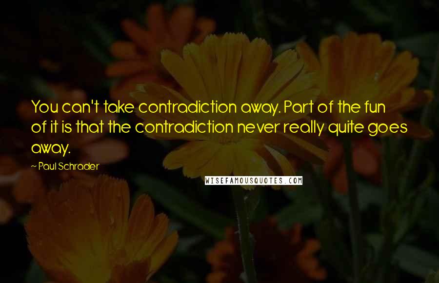 Paul Schrader Quotes: You can't take contradiction away. Part of the fun of it is that the contradiction never really quite goes away.