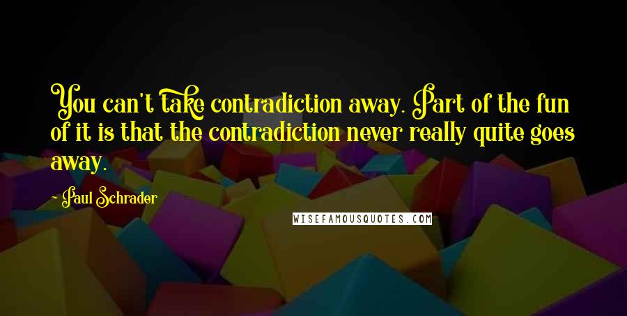 Paul Schrader Quotes: You can't take contradiction away. Part of the fun of it is that the contradiction never really quite goes away.