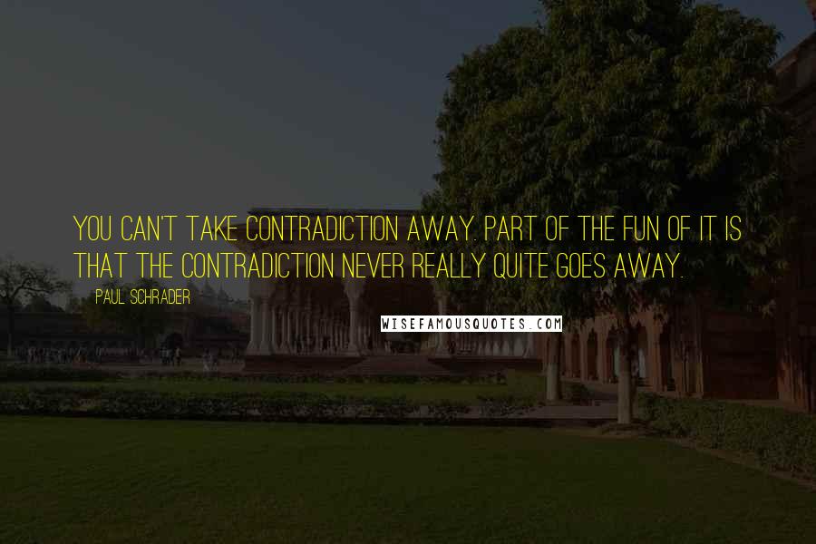 Paul Schrader Quotes: You can't take contradiction away. Part of the fun of it is that the contradiction never really quite goes away.