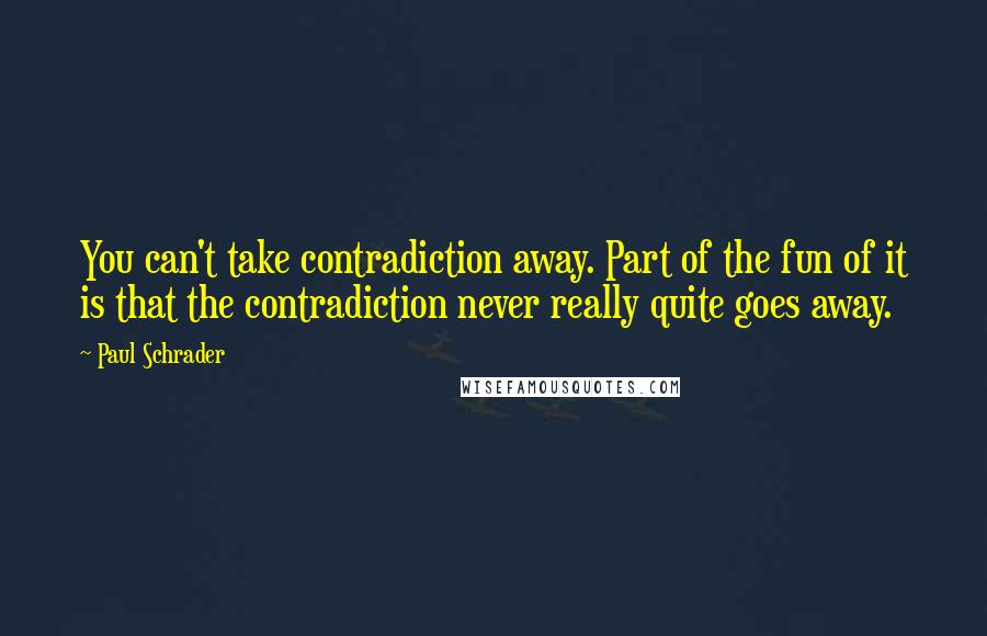 Paul Schrader Quotes: You can't take contradiction away. Part of the fun of it is that the contradiction never really quite goes away.