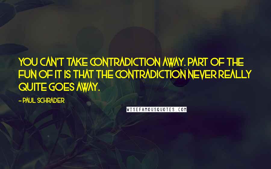 Paul Schrader Quotes: You can't take contradiction away. Part of the fun of it is that the contradiction never really quite goes away.