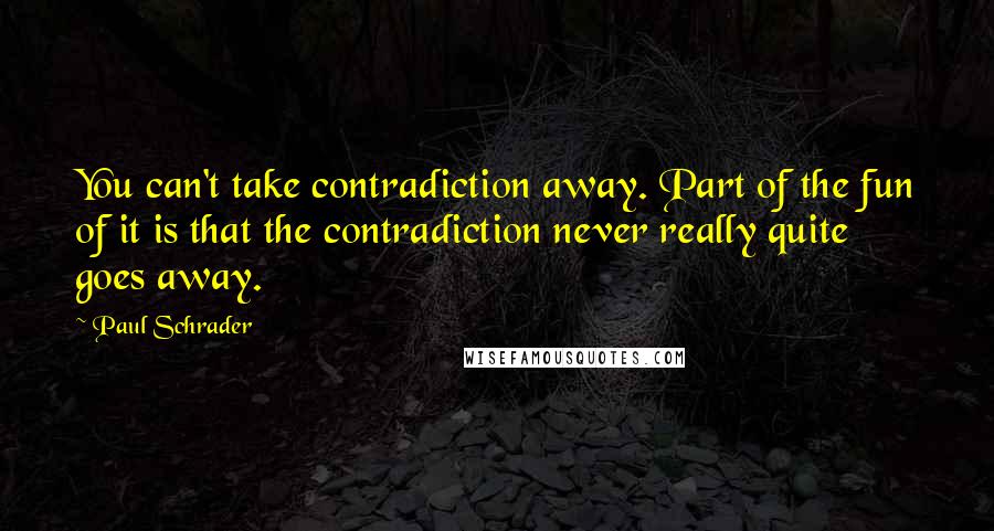 Paul Schrader Quotes: You can't take contradiction away. Part of the fun of it is that the contradiction never really quite goes away.