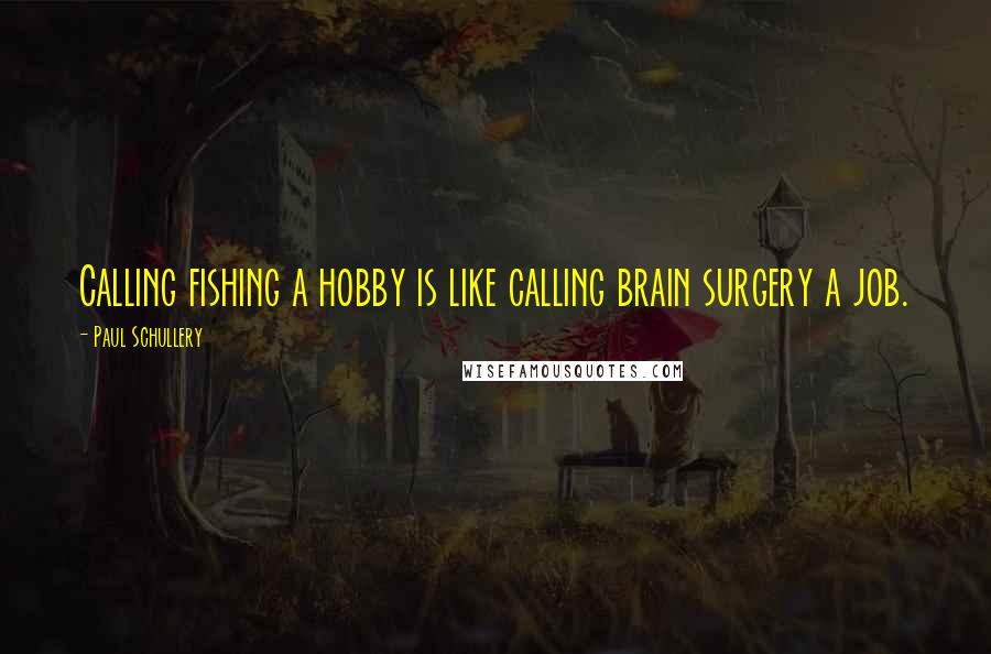 Paul Schullery Quotes: Calling fishing a hobby is like calling brain surgery a job.