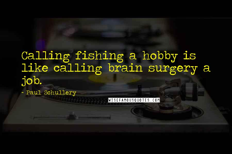 Paul Schullery Quotes: Calling fishing a hobby is like calling brain surgery a job.
