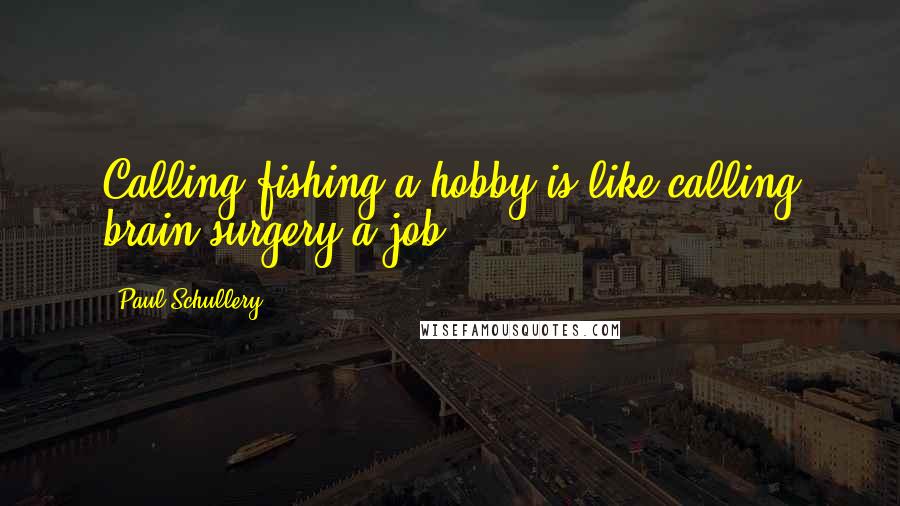 Paul Schullery Quotes: Calling fishing a hobby is like calling brain surgery a job.