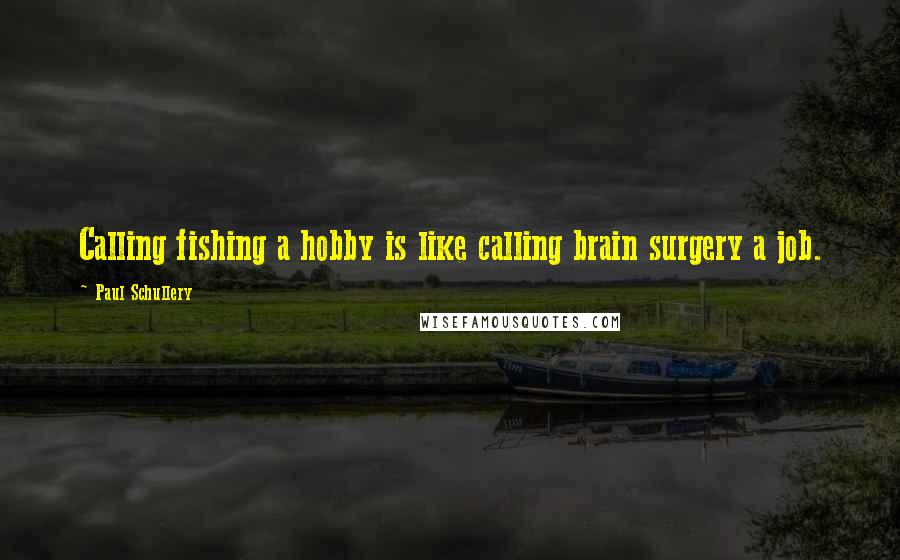 Paul Schullery Quotes: Calling fishing a hobby is like calling brain surgery a job.