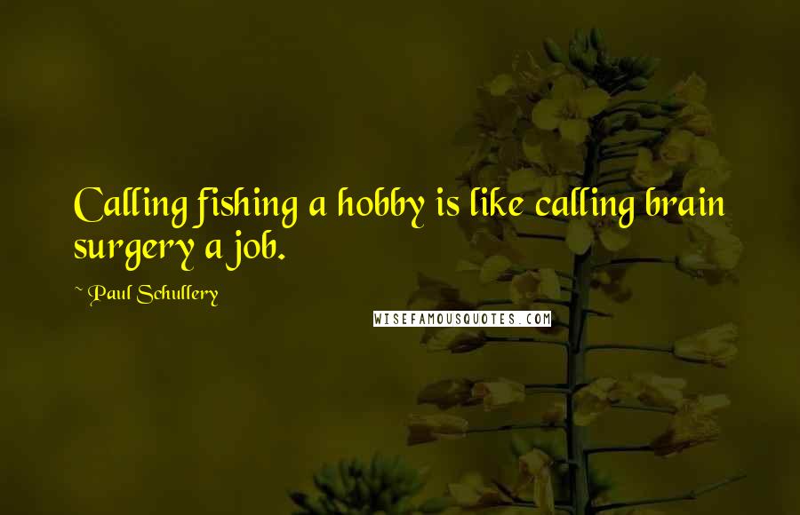 Paul Schullery Quotes: Calling fishing a hobby is like calling brain surgery a job.