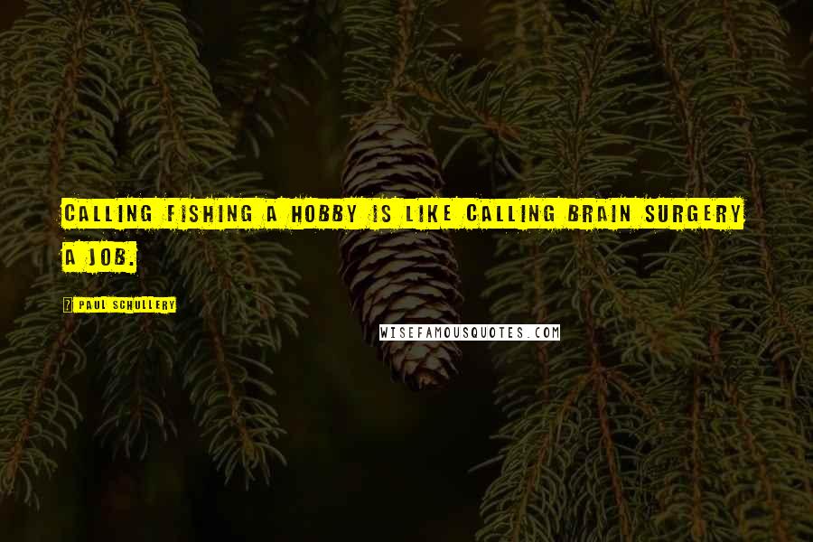 Paul Schullery Quotes: Calling fishing a hobby is like calling brain surgery a job.