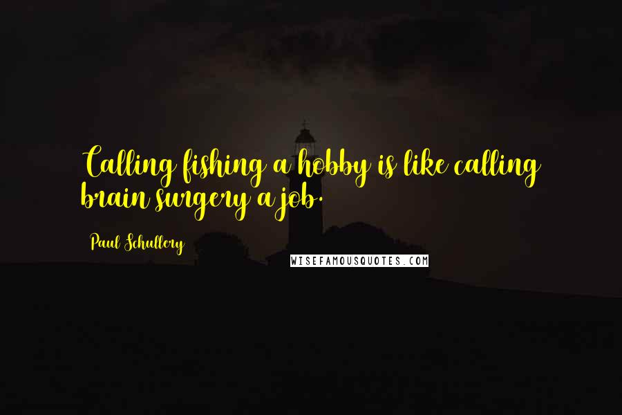 Paul Schullery Quotes: Calling fishing a hobby is like calling brain surgery a job.