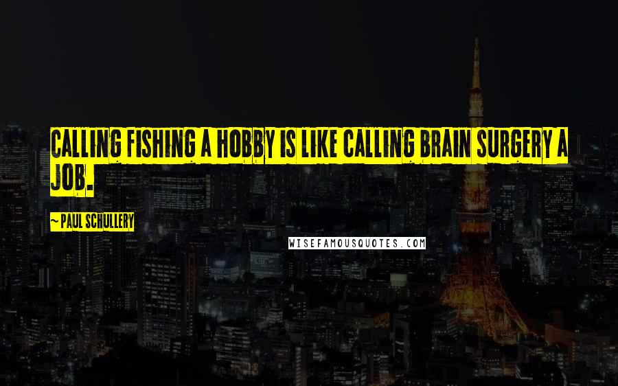 Paul Schullery Quotes: Calling fishing a hobby is like calling brain surgery a job.