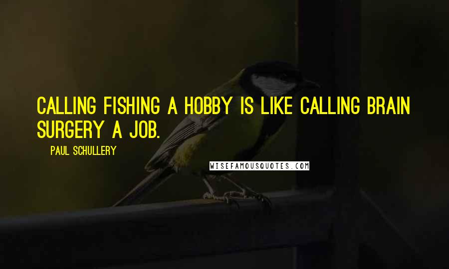 Paul Schullery Quotes: Calling fishing a hobby is like calling brain surgery a job.