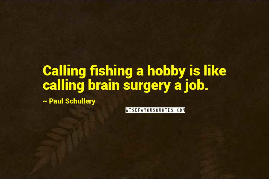 Paul Schullery Quotes: Calling fishing a hobby is like calling brain surgery a job.