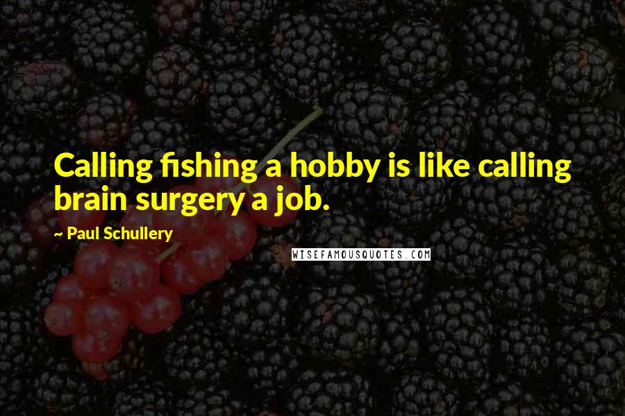 Paul Schullery Quotes: Calling fishing a hobby is like calling brain surgery a job.