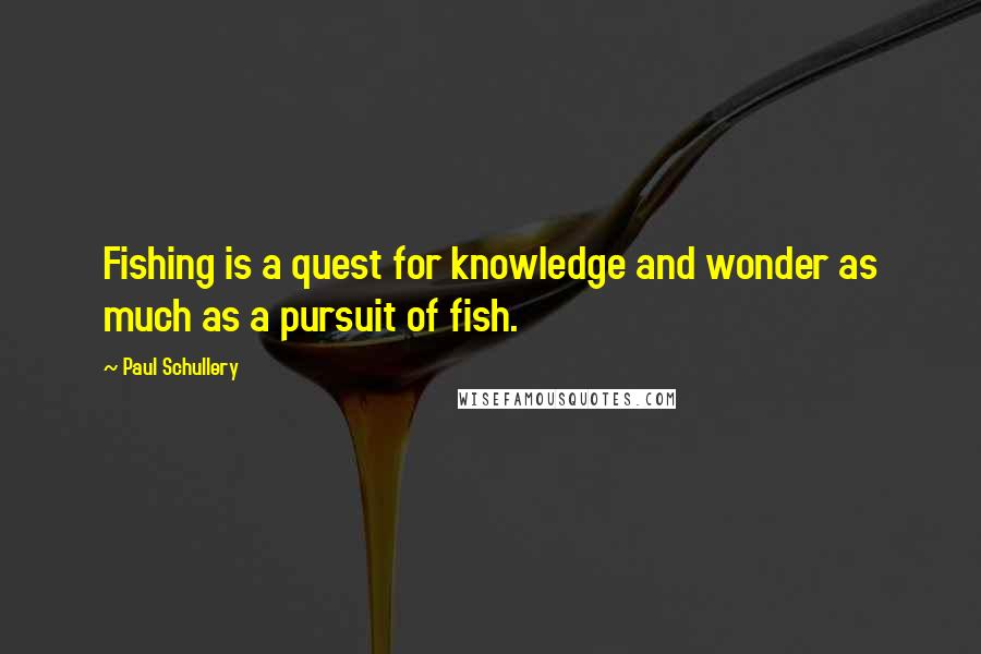 Paul Schullery Quotes: Fishing is a quest for knowledge and wonder as much as a pursuit of fish.