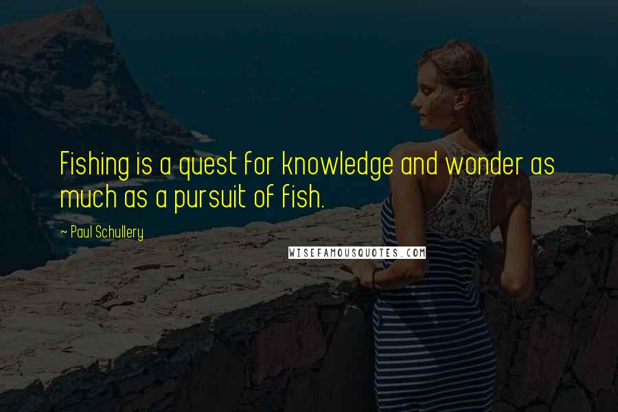 Paul Schullery Quotes: Fishing is a quest for knowledge and wonder as much as a pursuit of fish.