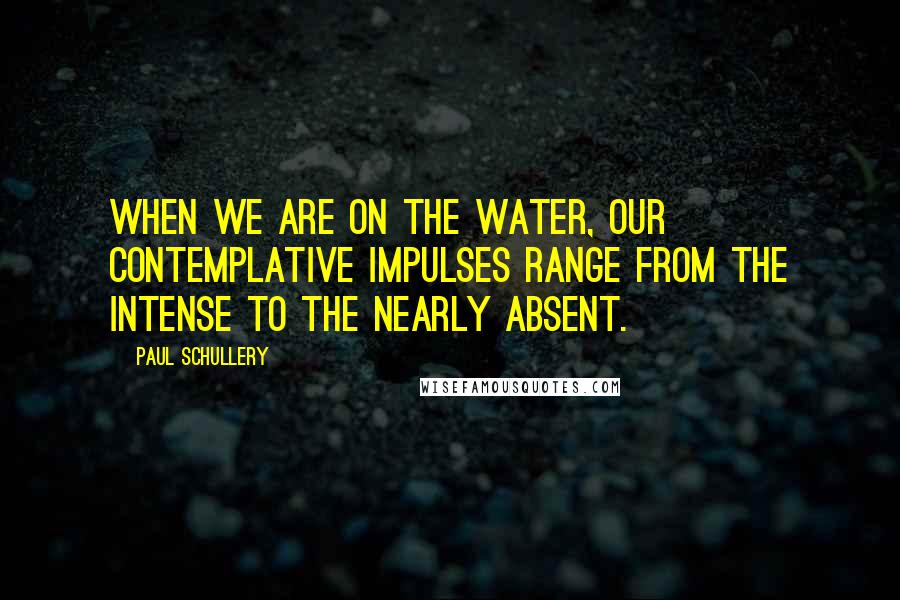 Paul Schullery Quotes: When we are on the water, our contemplative impulses range from the intense to the nearly absent.