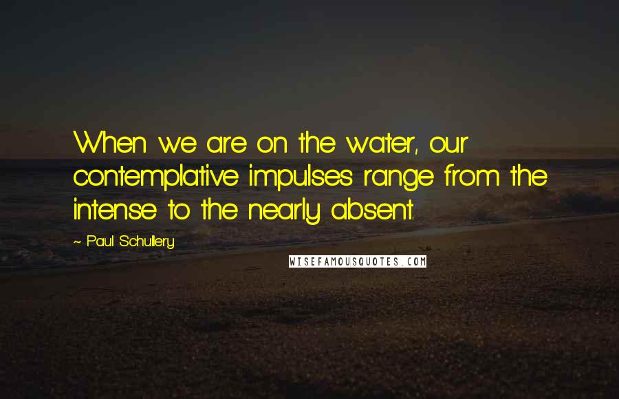 Paul Schullery Quotes: When we are on the water, our contemplative impulses range from the intense to the nearly absent.