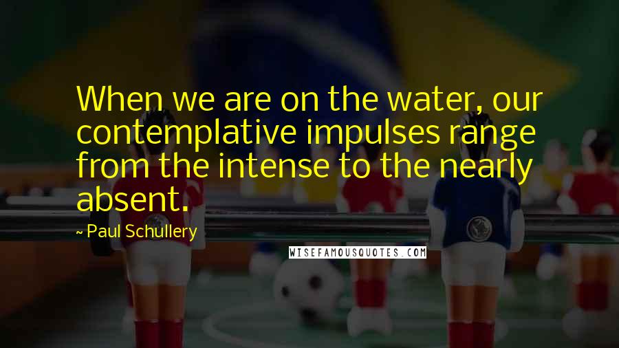 Paul Schullery Quotes: When we are on the water, our contemplative impulses range from the intense to the nearly absent.