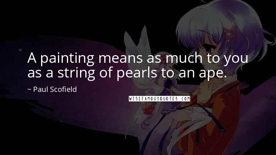 Paul Scofield Quotes: A painting means as much to you as a string of pearls to an ape.