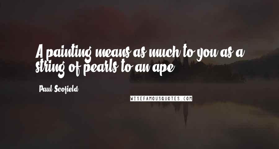 Paul Scofield Quotes: A painting means as much to you as a string of pearls to an ape.