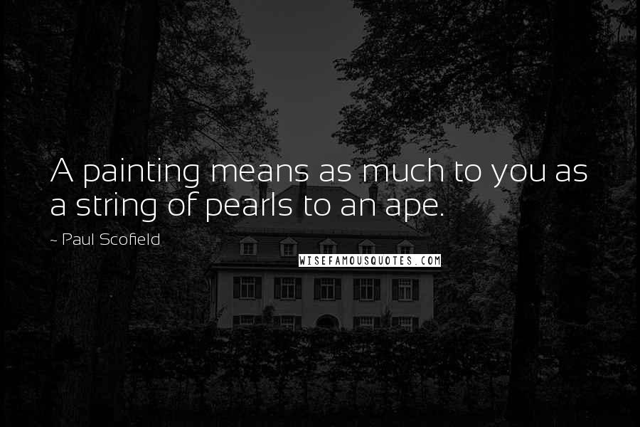 Paul Scofield Quotes: A painting means as much to you as a string of pearls to an ape.