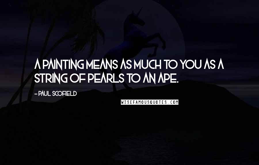 Paul Scofield Quotes: A painting means as much to you as a string of pearls to an ape.